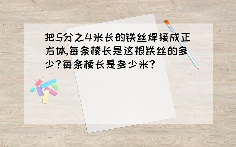 把5分之4米长的铁丝焊接成正方体,每条棱长是这根铁丝的多少?每条棱长是多少米?