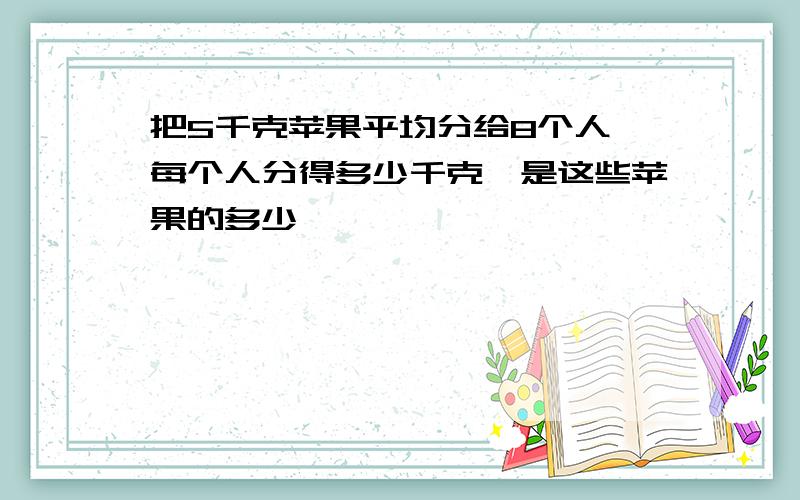 把5千克苹果平均分给8个人,每个人分得多少千克,是这些苹果的多少