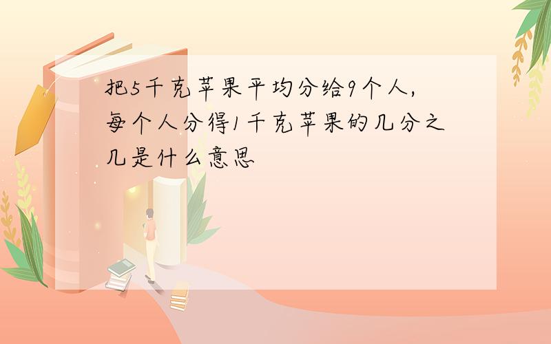 把5千克苹果平均分给9个人,每个人分得1千克苹果的几分之几是什么意思