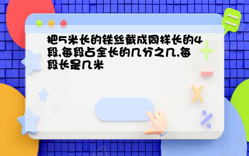 把5米长的铁丝截成同样长的4段,每段占全长的几分之几,每段长是几米