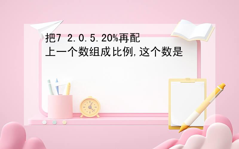 把7 2.0.5.20%再配上一个数组成比例,这个数是