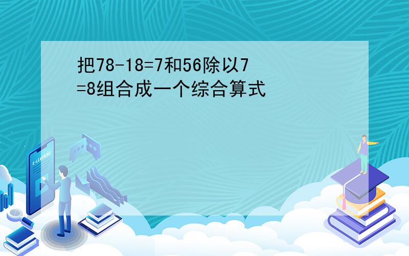 把78-18=7和56除以7=8组合成一个综合算式