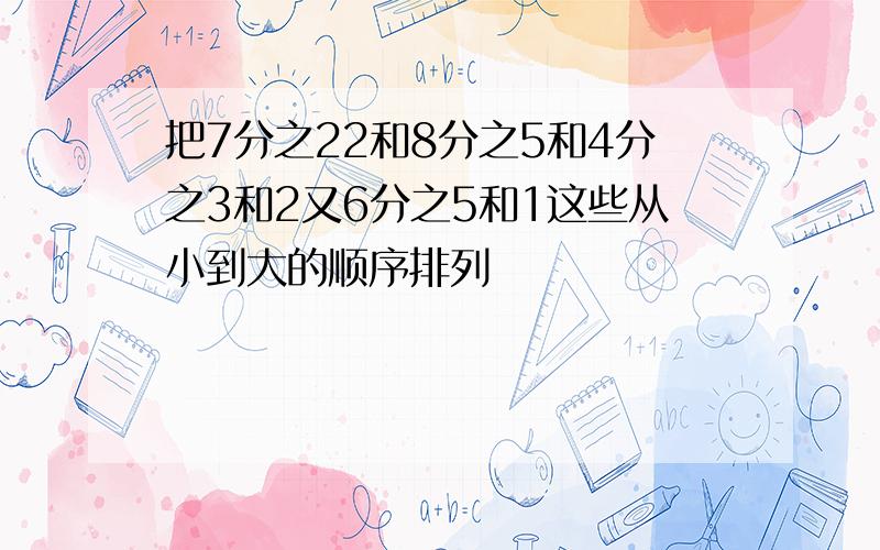 把7分之22和8分之5和4分之3和2又6分之5和1这些从小到大的顺序排列