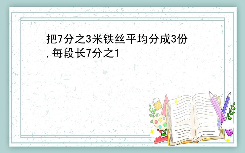 把7分之3米铁丝平均分成3份,每段长7分之1