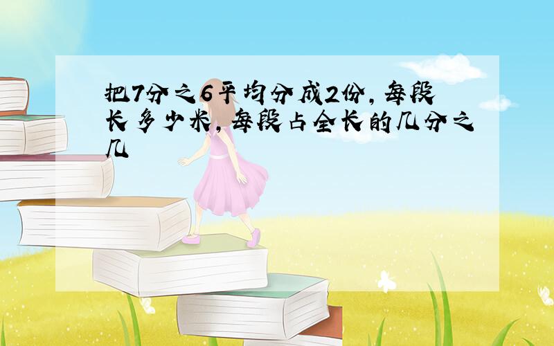 把7分之6平均分成2份,每段长多少米,每段占全长的几分之几