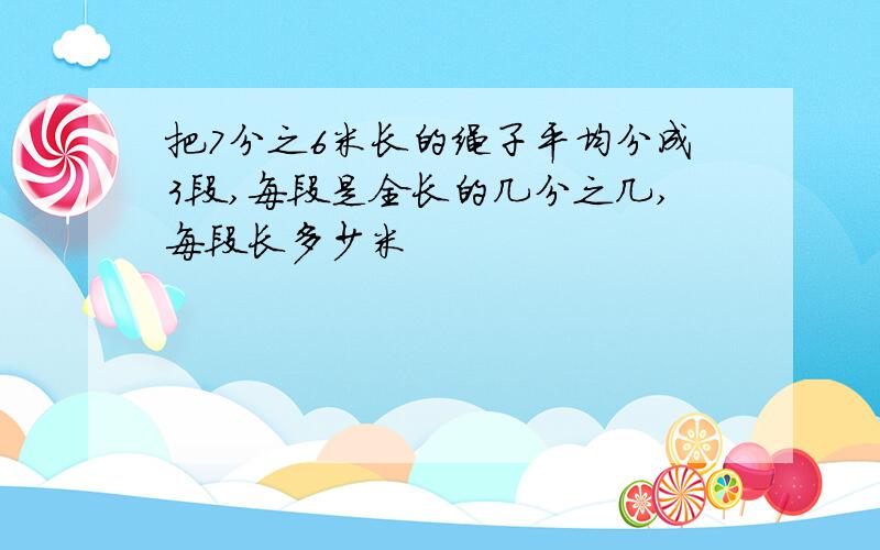 把7分之6米长的绳子平均分成3段,每段是全长的几分之几,每段长多少米