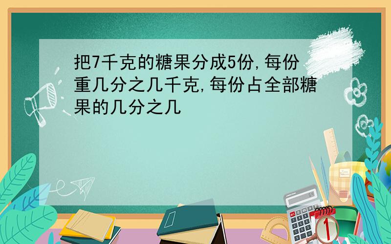 把7千克的糖果分成5份,每份重几分之几千克,每份占全部糖果的几分之几