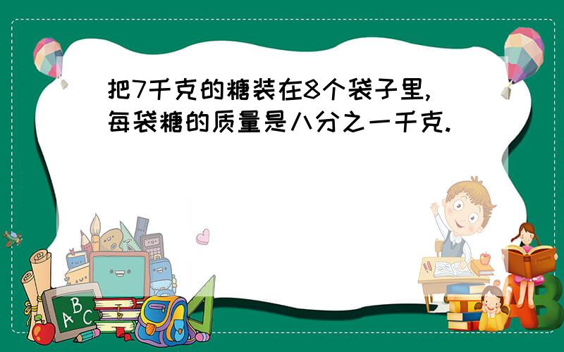 把7千克的糖装在8个袋子里,每袋糖的质量是八分之一千克.