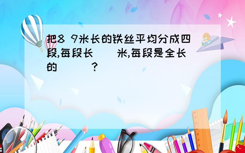 把8 9米长的铁丝平均分成四段,每段长[]米,每段是全长的][]?