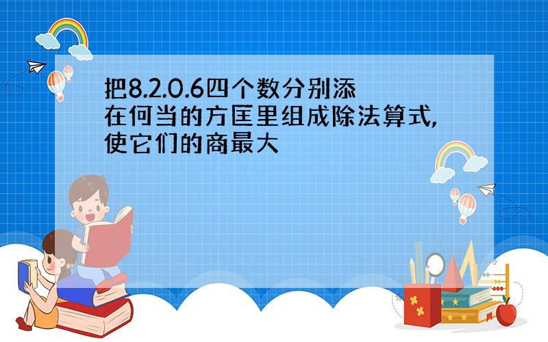 把8.2.0.6四个数分别添在何当的方匡里组成除法算式,使它们的商最大