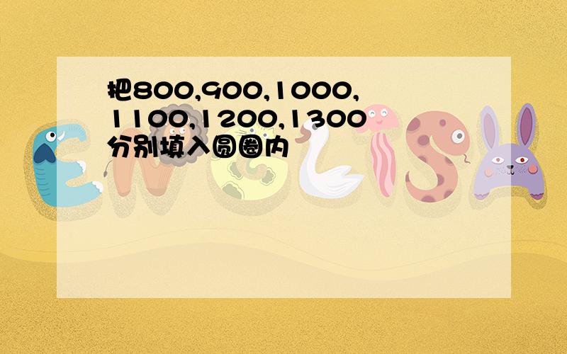 把800,900,1000,1100,1200,1300分别填入圆圈内