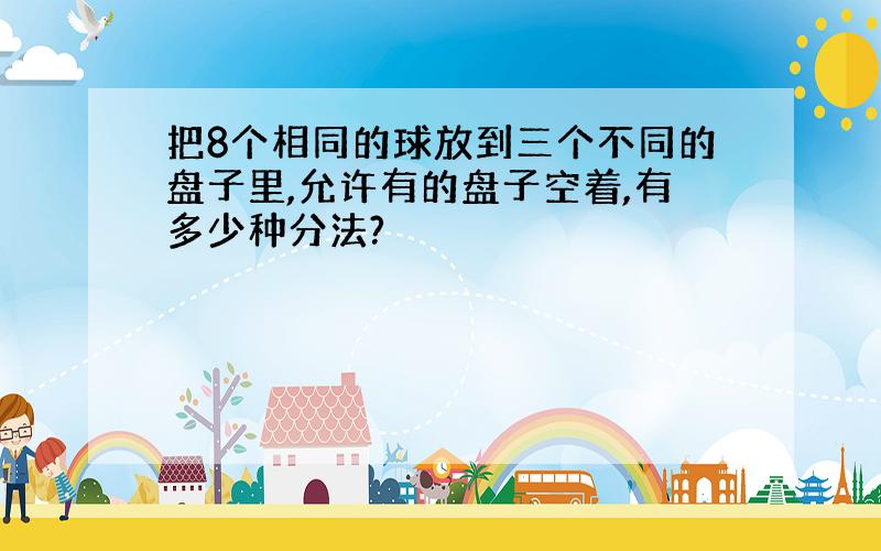 把8个相同的球放到三个不同的盘子里,允许有的盘子空着,有多少种分法?