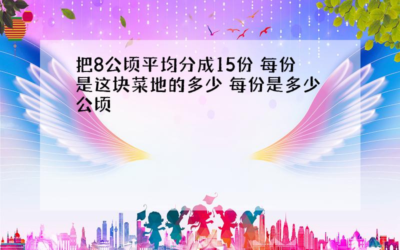 把8公顷平均分成15份 每份是这块菜地的多少 每份是多少公顷