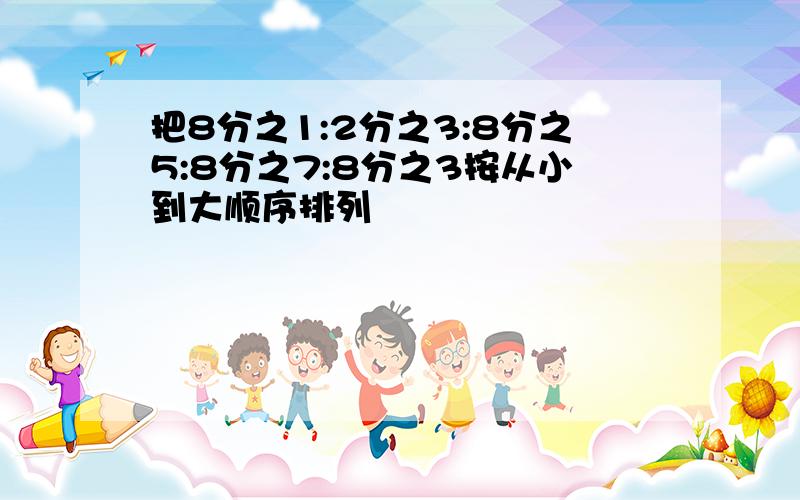 把8分之1:2分之3:8分之5:8分之7:8分之3按从小到大顺序排列