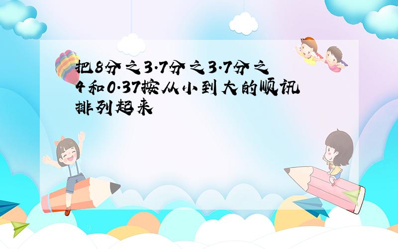 把8分之3.7分之3.7分之4和0.37按从小到大的顺讯排列起来