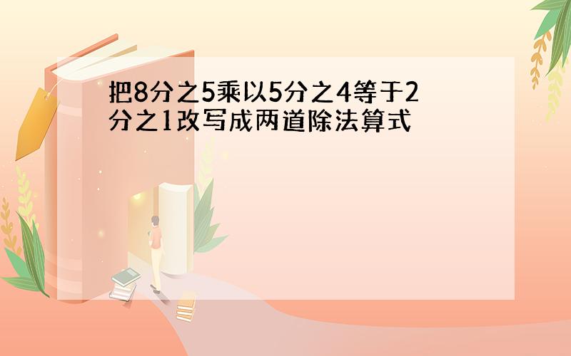 把8分之5乘以5分之4等于2分之1改写成两道除法算式