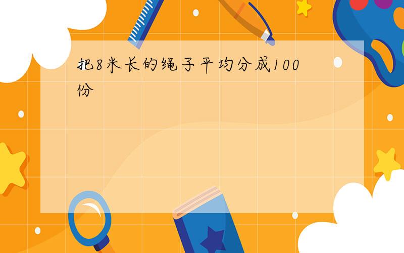 把8米长的绳子平均分成100份