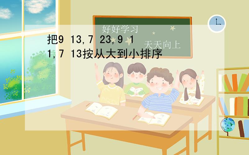 把9 13,7 23,9 11,7 13按从大到小排序