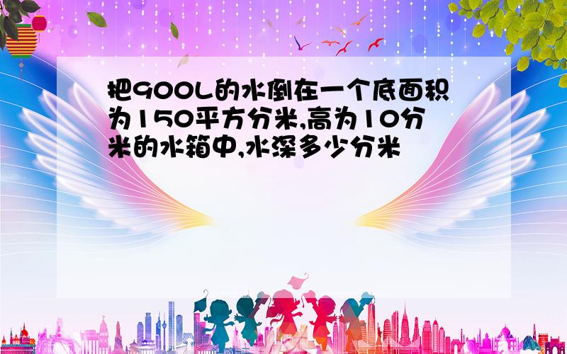 把900L的水倒在一个底面积为150平方分米,高为10分米的水箱中,水深多少分米