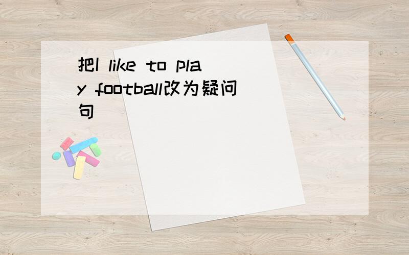 把I like to play football改为疑问句