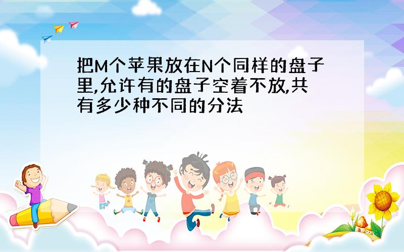 把M个苹果放在N个同样的盘子里,允许有的盘子空着不放,共有多少种不同的分法