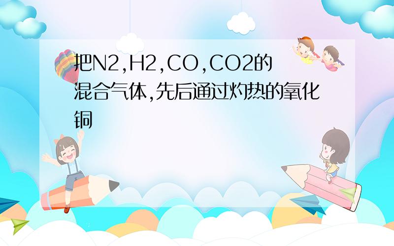 把N2,H2,CO,CO2的混合气体,先后通过灼热的氧化铜