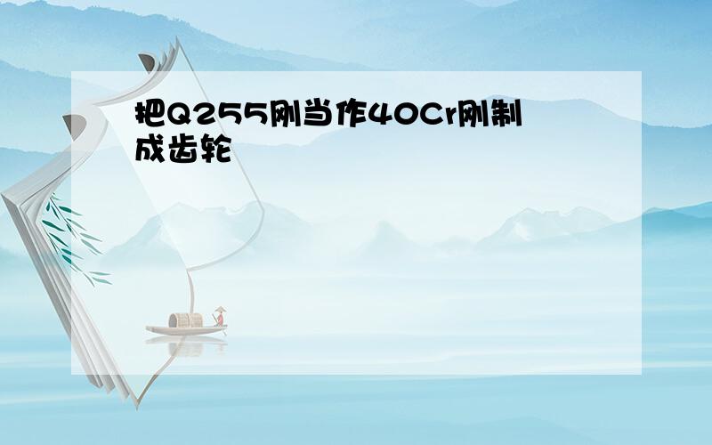 把Q255刚当作40Cr刚制成齿轮