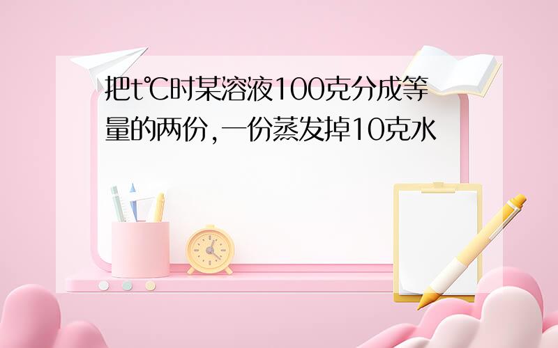 把t℃时某溶液100克分成等量的两份,一份蒸发掉10克水