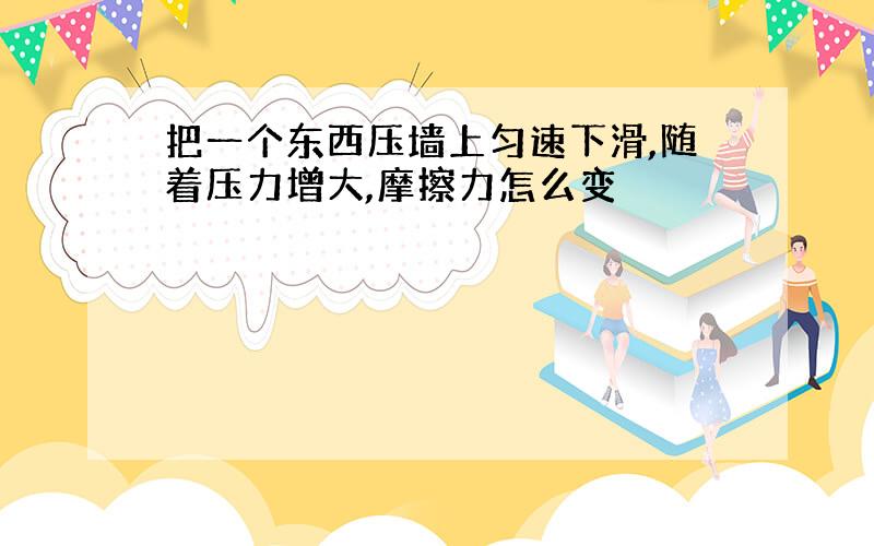 把一个东西压墙上匀速下滑,随着压力增大,摩擦力怎么变