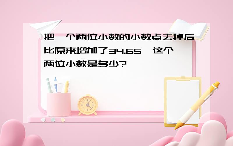 把一个两位小数的小数点去掉后比原来增加了34.65,这个两位小数是多少?