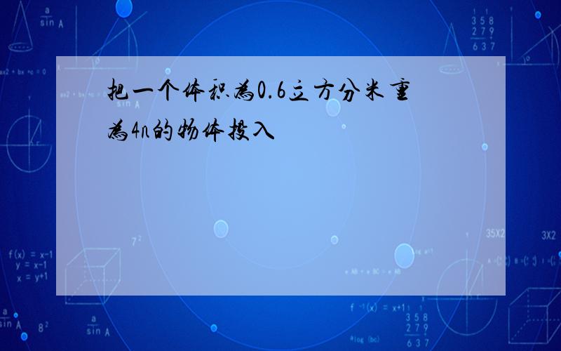 把一个体积为0.6立方分米重为4n的物体投入