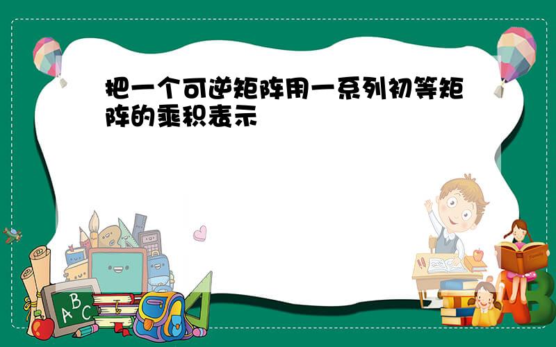 把一个可逆矩阵用一系列初等矩阵的乘积表示