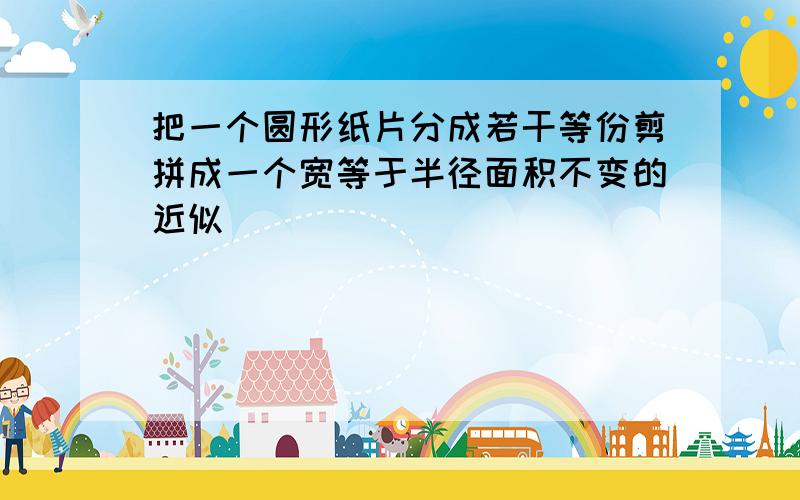 把一个圆形纸片分成若干等份剪拼成一个宽等于半径面积不变的近似