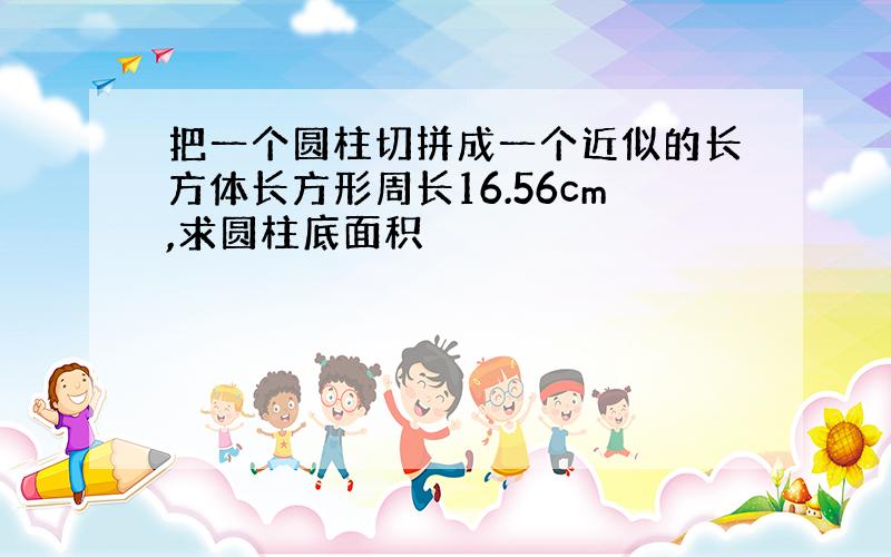 把一个圆柱切拼成一个近似的长方体长方形周长16.56cm,求圆柱底面积