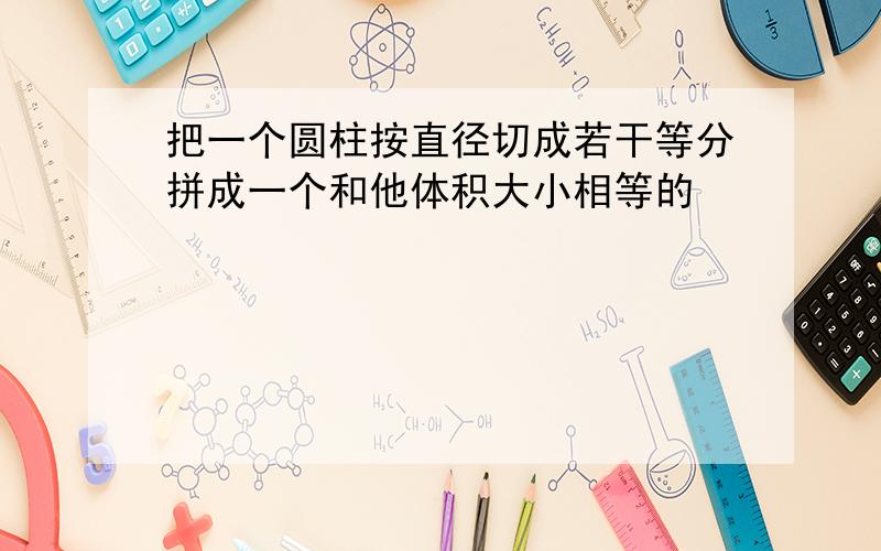 把一个圆柱按直径切成若干等分拼成一个和他体积大小相等的