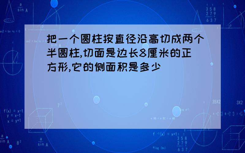 把一个圆柱按直径沿高切成两个半圆柱,切面是边长8厘米的正方形,它的侧面积是多少