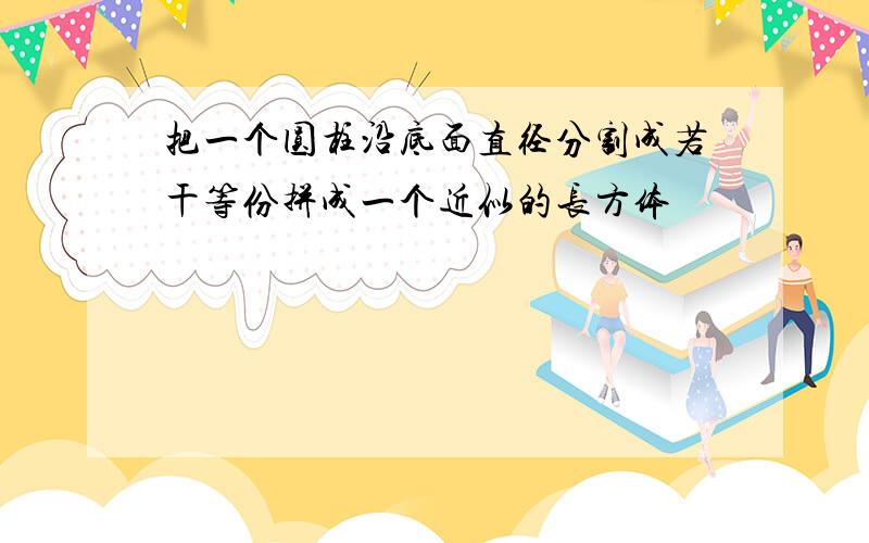 把一个圆柱沿底面直径分割成若干等份拼成一个近似的长方体