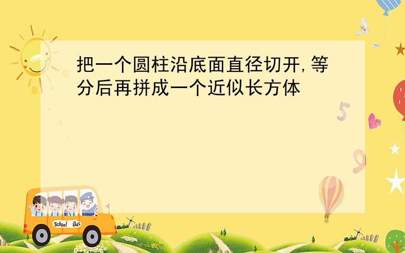 把一个圆柱沿底面直径切开,等分后再拼成一个近似长方体