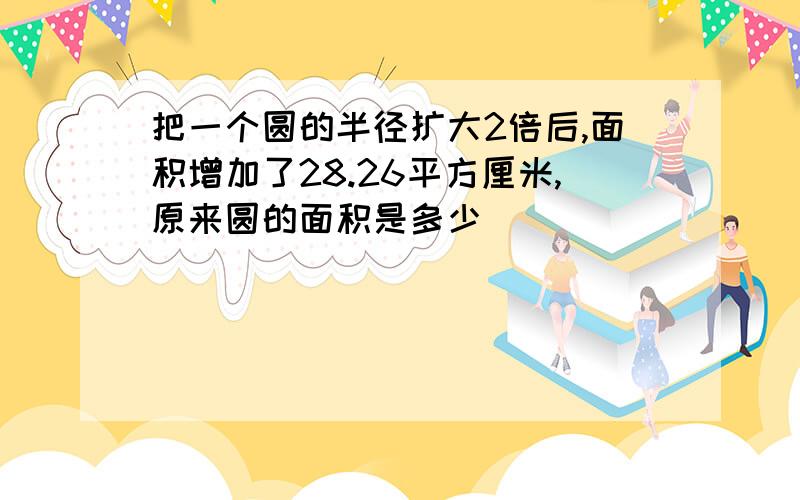 把一个圆的半径扩大2倍后,面积增加了28.26平方厘米,原来圆的面积是多少