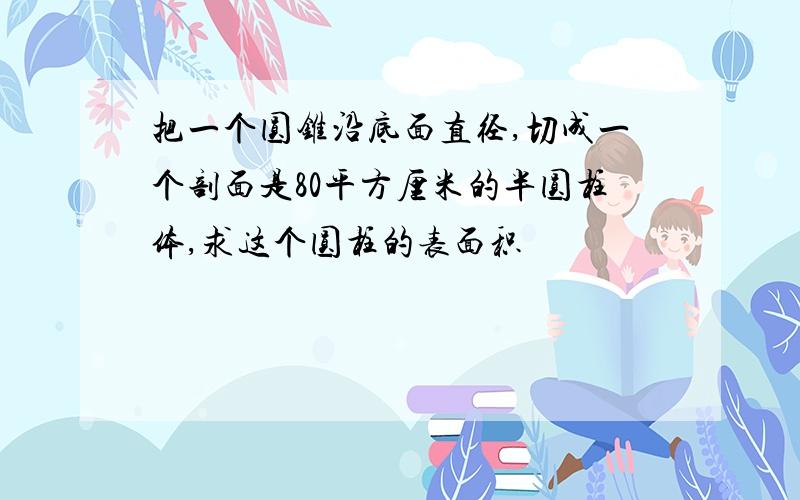 把一个圆锥沿底面直径,切成一个剖面是80平方厘米的半圆柱体,求这个圆柱的表面积