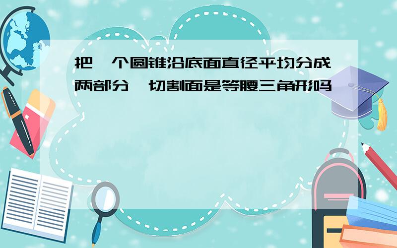 把一个圆锥沿底面直径平均分成两部分,切割面是等腰三角形吗