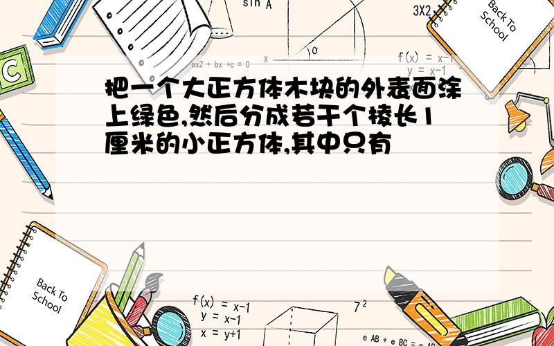 把一个大正方体木块的外表面涂上绿色,然后分成若干个棱长1厘米的小正方体,其中只有