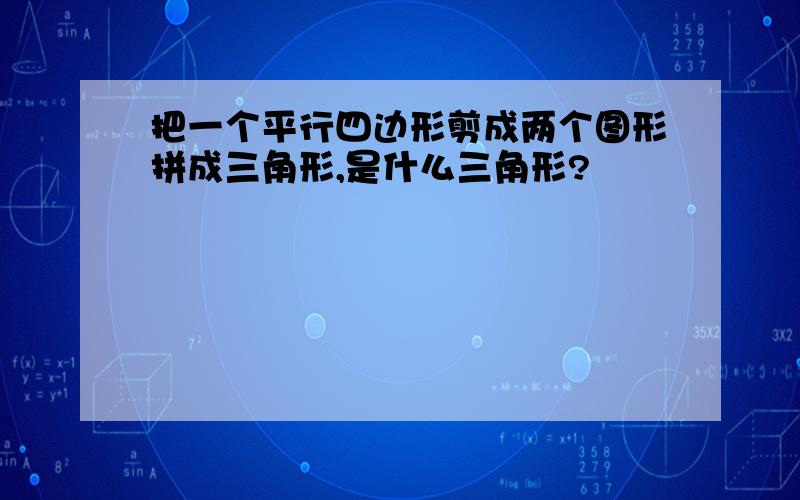 把一个平行四边形剪成两个图形拼成三角形,是什么三角形?