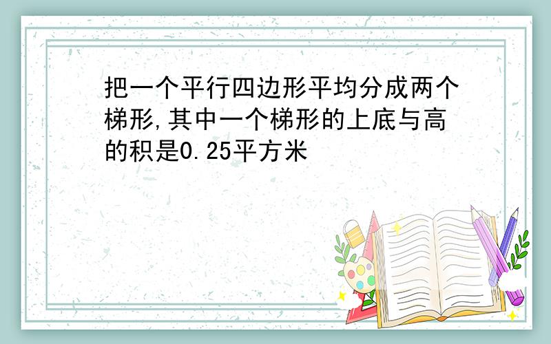 把一个平行四边形平均分成两个梯形,其中一个梯形的上底与高的积是0.25平方米