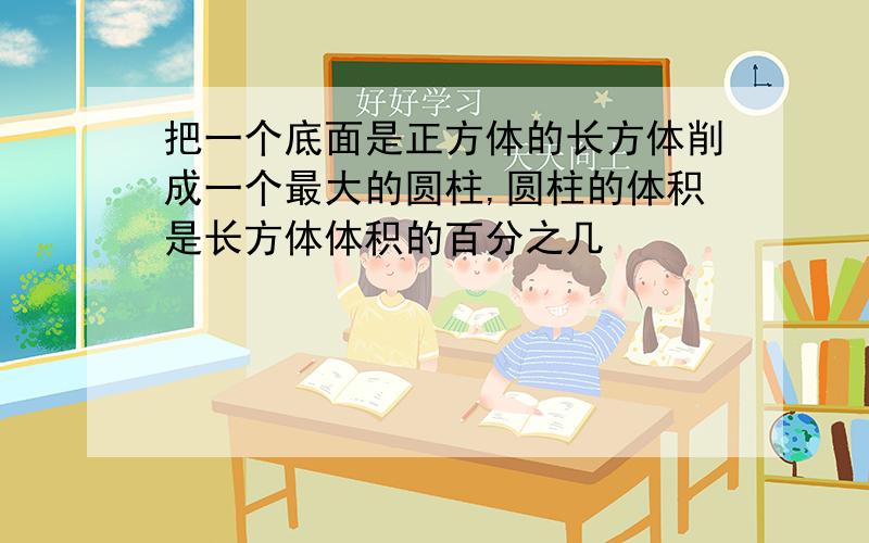 把一个底面是正方体的长方体削成一个最大的圆柱,圆柱的体积是长方体体积的百分之几