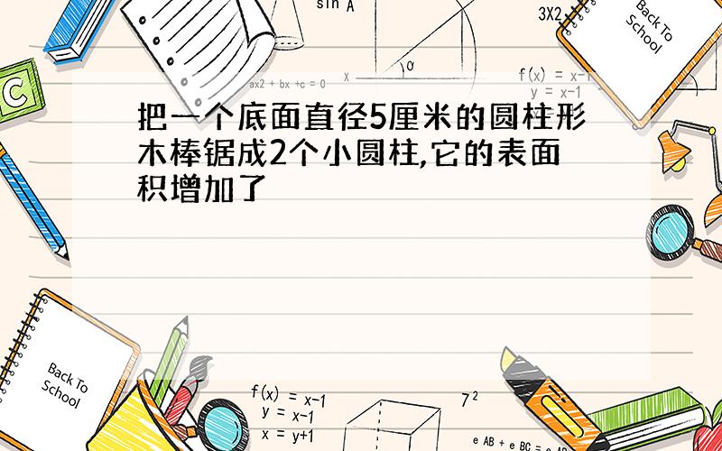 把一个底面直径5厘米的圆柱形木棒锯成2个小圆柱,它的表面积增加了