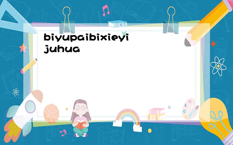 biyupaibixieyijuhua