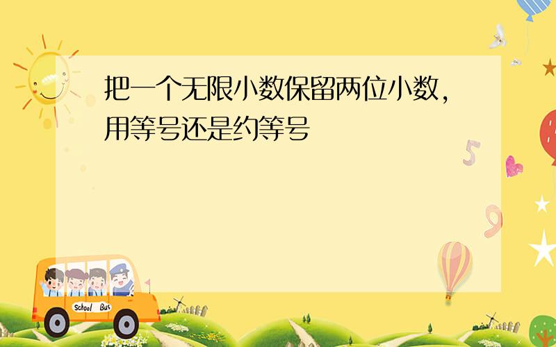 把一个无限小数保留两位小数,用等号还是约等号