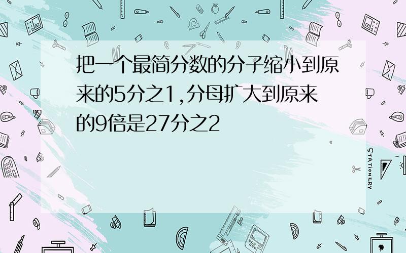 把一个最简分数的分子缩小到原来的5分之1,分母扩大到原来的9倍是27分之2