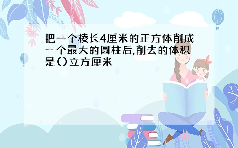 把一个棱长4厘米的正方体削成一个最大的圆柱后,削去的体积是()立方厘米